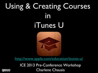 Using & Creating Courses
in
iTunes U
http://www.apple.com/education/itunes-u/
ICE 2013 Pre-Conference Workshop
Charlene Chausis
 