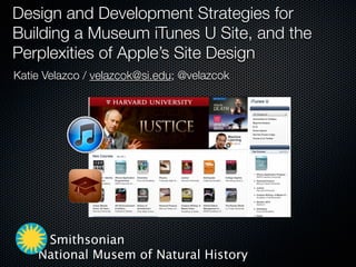 Design and Development Strategies for
Building a Museum iTunes U Site, and the
Perplexities of Apple’s Site Design
Katie Velazco / velazcok@si.edu; @velazcok




     Smithsonian
    National Musem of Natural History
 