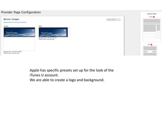 Apple has specific presets set up for the look of the
iTunes U account.
We are able to create a logo and background.