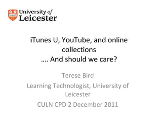 iTunes U, YouTube, and online collections …. And should we care? Terese Bird Learning Technologist, University of Leicester CULN CPD 2 December 2011 