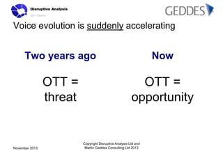 Voice evolution is suddenly accelerating

Two years ago

Now

OTT =
threat

OTT =
opportunity

November 2013

Copyright Di...