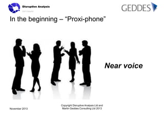 In the beginning – “Proxi-phone”

Near voice

November 2013

Copyright Disruptive Analysis Ltd and
Martin Geddes Consultin...