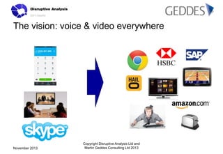 The vision: voice & video everywhere

November 2013

Copyright Disruptive Analysis Ltd and
Martin Geddes Consulting Ltd 20...