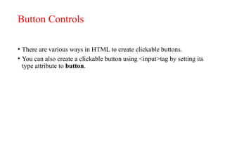 Button Controls
• There are various ways in HTML to create clickable buttons.
• You can also create a clickable button using <input>tag by setting its
type attribute to button.
 