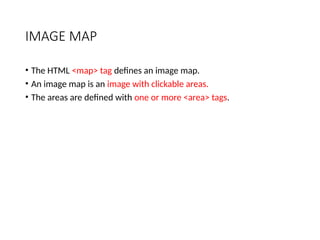 IMAGE MAP
• The HTML <map> tag defines an image map.
• An image map is an image with clickable areas.
• The areas are defined with one or more <area> tags.
 