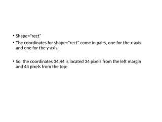 • Shape="rect"
• The coordinates for shape="rect" come in pairs, one for the x-axis
and one for the y-axis.
• So, the coordinates 34,44 is located 34 pixels from the left margin
and 44 pixels from the top:
 