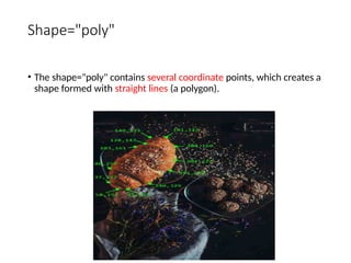 Shape="poly"
• The shape="poly" contains several coordinate points, which creates a
shape formed with straight lines (a polygon).
 