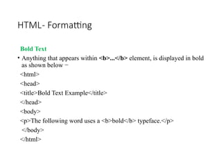 HTML- Formatting
Bold Text
• Anything that appears within <b>...</b> element, is displayed in bold
as shown below −
<html>
<head>
<title>Bold Text Example</title>
</head>
<body>
<p>The following word uses a <b>bold</b> typeface.</p>
</body>
</html>
 