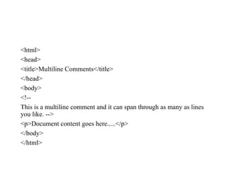 <html>
<head>
<title>Multiline Comments</title>
</head>
<body>
<!--
This is a multiline comment and it can span through as many as lines
you like. -->
<p>Document content goes here.....</p>
</body>
</html>
 