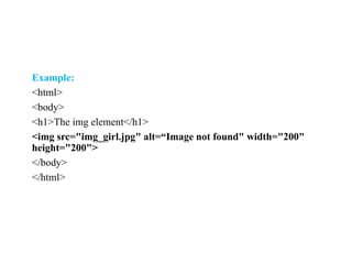 Example:
<html>
<body>
<h1>The img element</h1>
<img src="img_girl.jpg" alt=“Image not found" width="200"
height="200">
</body>
</html>
 