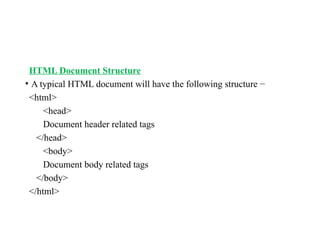 HTML Document Structure
• A typical HTML document will have the following structure −
<html>
<head>
Document header related tags
</head>
<body>
Document body related tags
</body>
</html>
 