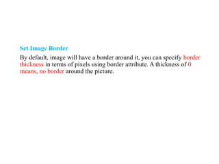 Set Image Border
By default, image will have a border around it, you can specify border
thickness in terms of pixels using border attribute. A thickness of 0
means, no border around the picture.
 