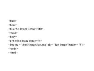 <html>
<head>
<title>Set Image Border</title>
</head>
<body>
<p>Setting image Border</p>
<img src = "/html/images/test.png" alt = "Test Image" border = "3"/>
</body>
</html>
 