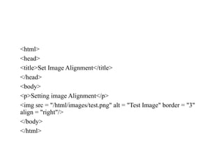 <html>
<head>
<title>Set Image Alignment</title>
</head>
<body>
<p>Setting image Alignment</p>
<img src = "/html/images/test.png" alt = "Test Image" border = "3"
align = "right"/>
</body>
</html>
 