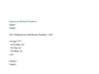Uppercase Roman Numbers
<html>
<body>
<h2> Ordered List with Roman Numbers </h2>
<ol type="I">
<li>Coffee</li>
<li>Tea</li>
<li>Milk</li>
</ol>
</body>
</html>
 