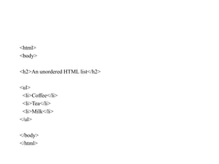 <html>
<body>
<h2>An unordered HTML list</h2>
<ul>
<li>Coffee</li>
<li>Tea</li>
<li>Milk</li>
</ul>
</body>
</html>
 