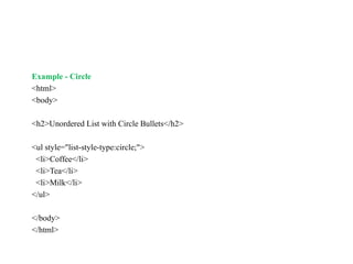 Example - Circle
<html>
<body>
<h2>Unordered List with Circle Bullets</h2>
<ul style="list-style-type:circle;">
<li>Coffee</li>
<li>Tea</li>
<li>Milk</li>
</ul>
</body>
</html>
 