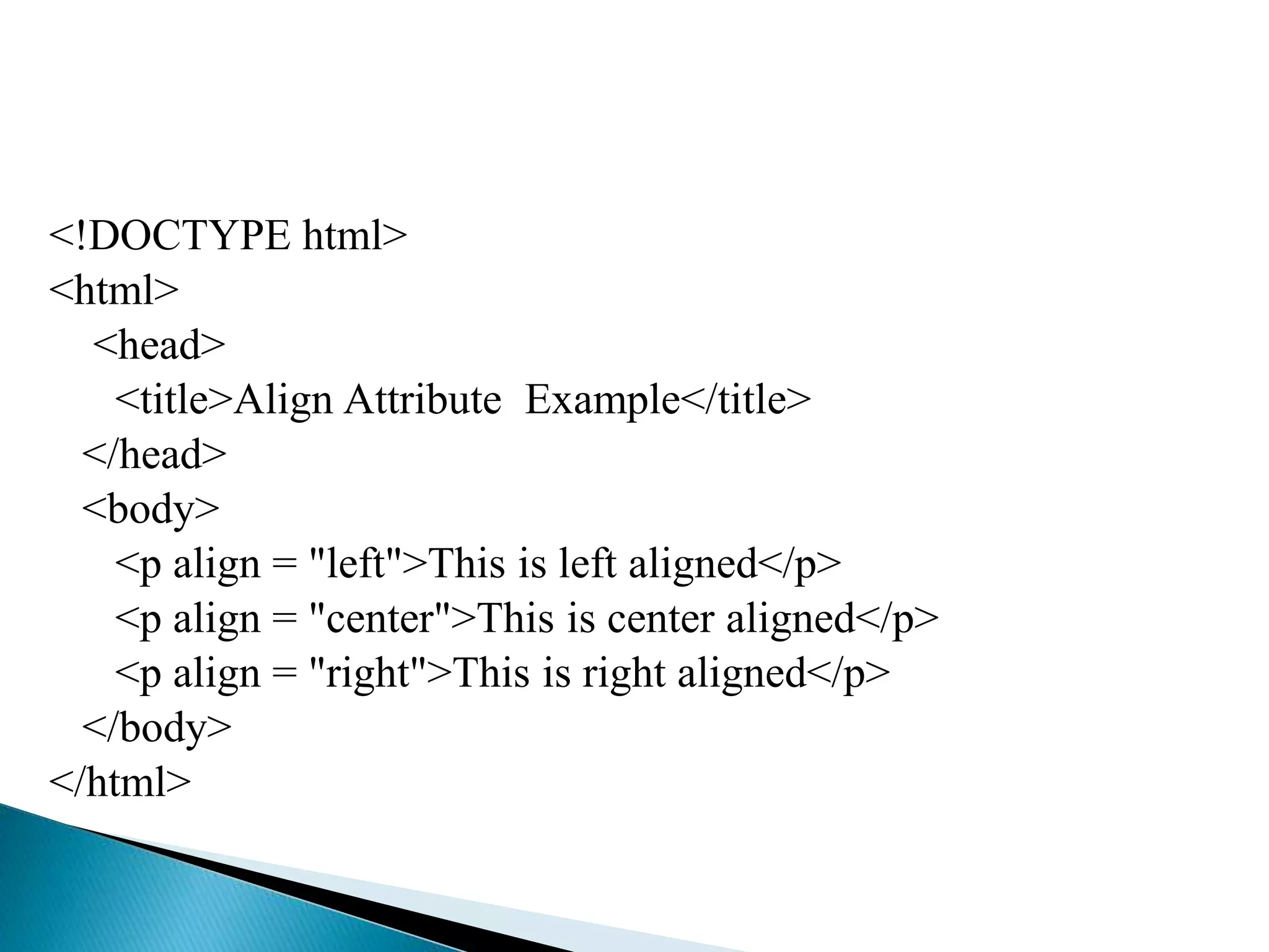 <!DOCTYPE html>
<html>
<head>
<title>Align Attribute Example</title>
</head>
<body>
<p align = "left">This is left aligned</p>
<p align = "center">This is center aligned</p>
<p align = "right">This is right aligned</p>
</body>
</html>
 