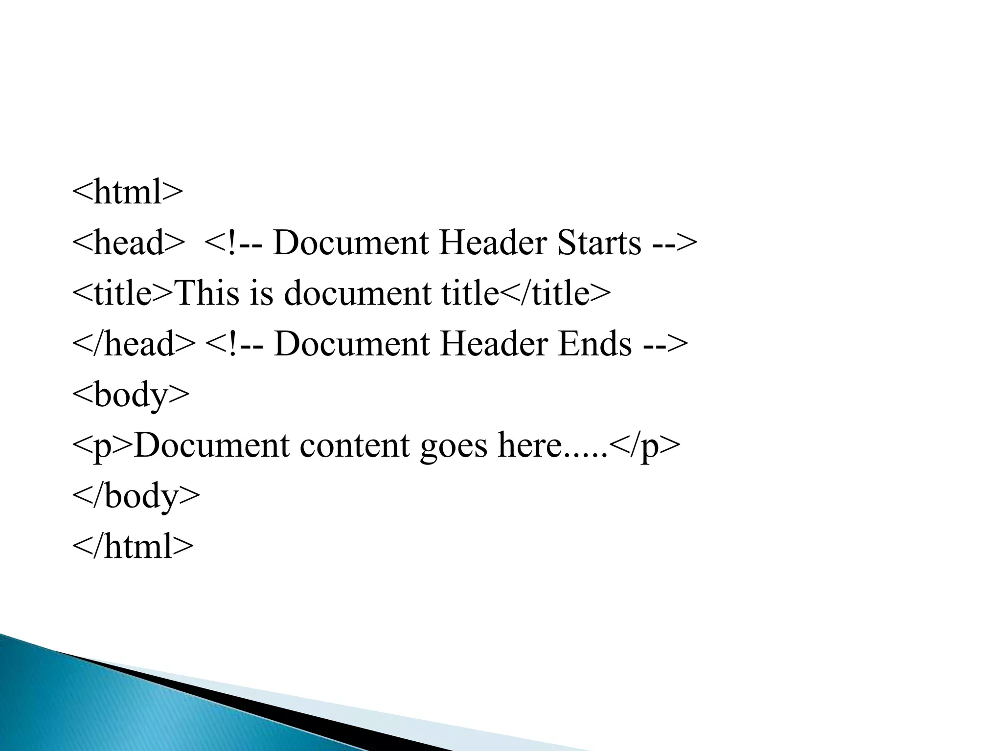 <html>
<head> <!-- Document Header Starts -->
<title>This is document title</title>
</head> <!-- Document Header Ends -->
<body>
<p>Document content goes here.....</p>
</body>
</html>
 