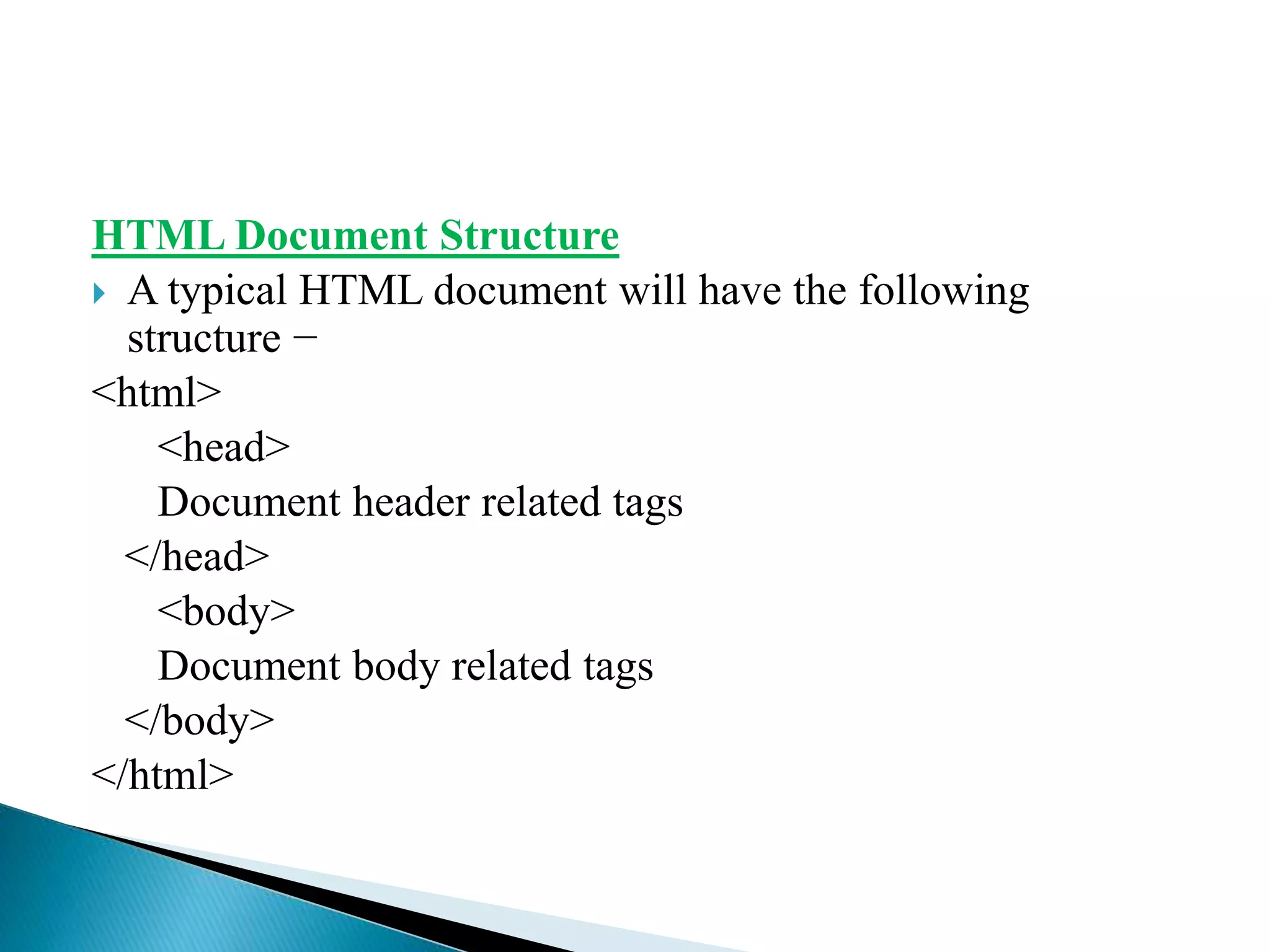 HTML Document Structure
 A typical HTML document will have the following
structure −
<html>
<head>
Document header related tags
</head>
<body>
Document body related tags
</body>
</html>
 
