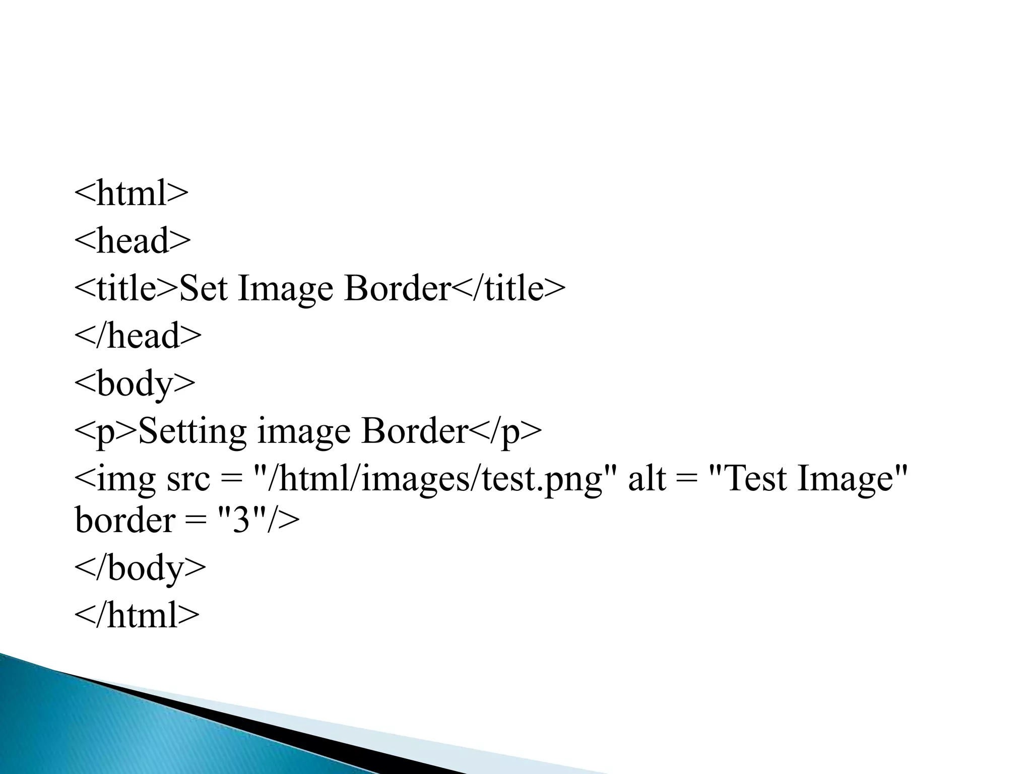 <html>
<head>
<title>Set Image Border</title>
</head>
<body>
<p>Setting image Border</p>
<img src = "/html/images/test.png" alt = "Test Image"
border = "3"/>
</body>
</html>
 