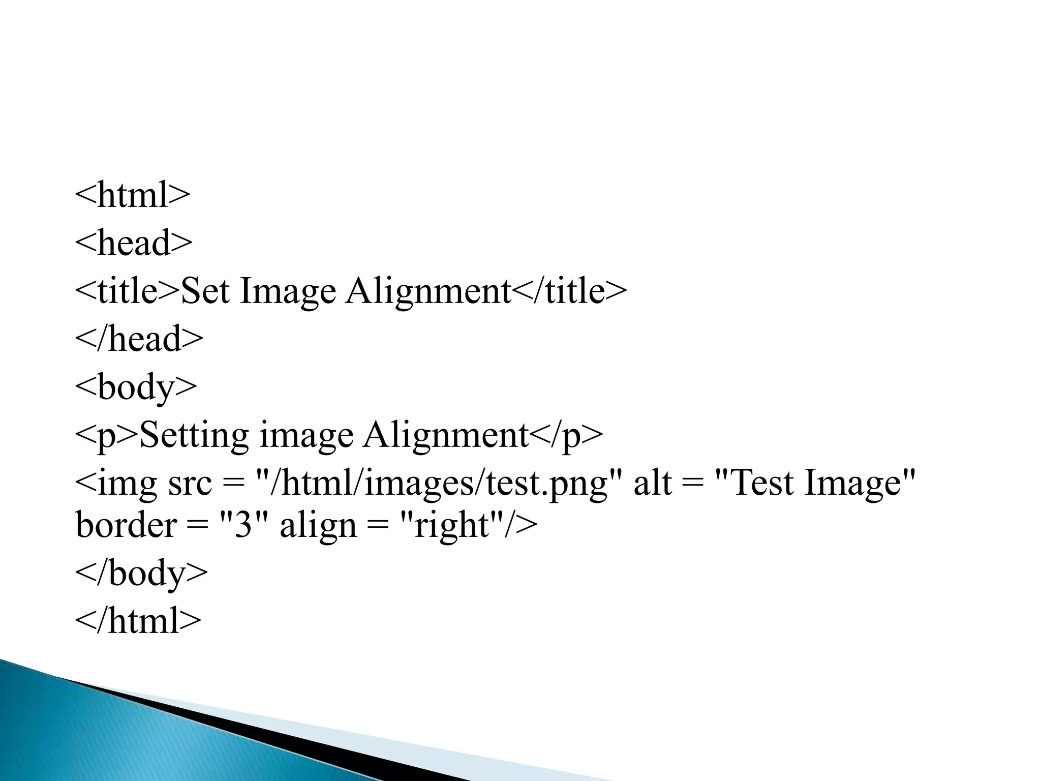 <html>
<head>
<title>Set Image Alignment</title>
</head>
<body>
<p>Setting image Alignment</p>
<img src = "/html/images/test.png" alt = "Test Image"
border = "3" align = "right"/>
</body>
</html>
 