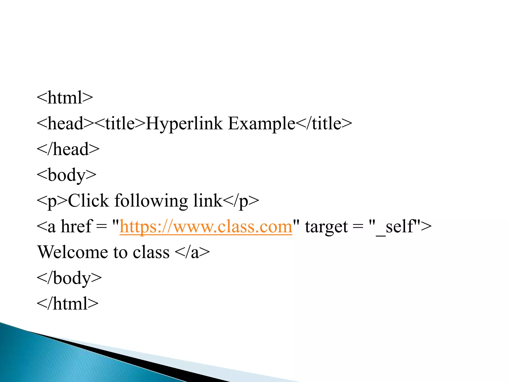 <html>
<head><title>Hyperlink Example</title>
</head>
<body>
<p>Click following link</p>
<a href = "https://www.class.com" target = "_self">
Welcome to class </a>
</body>
</html>
 