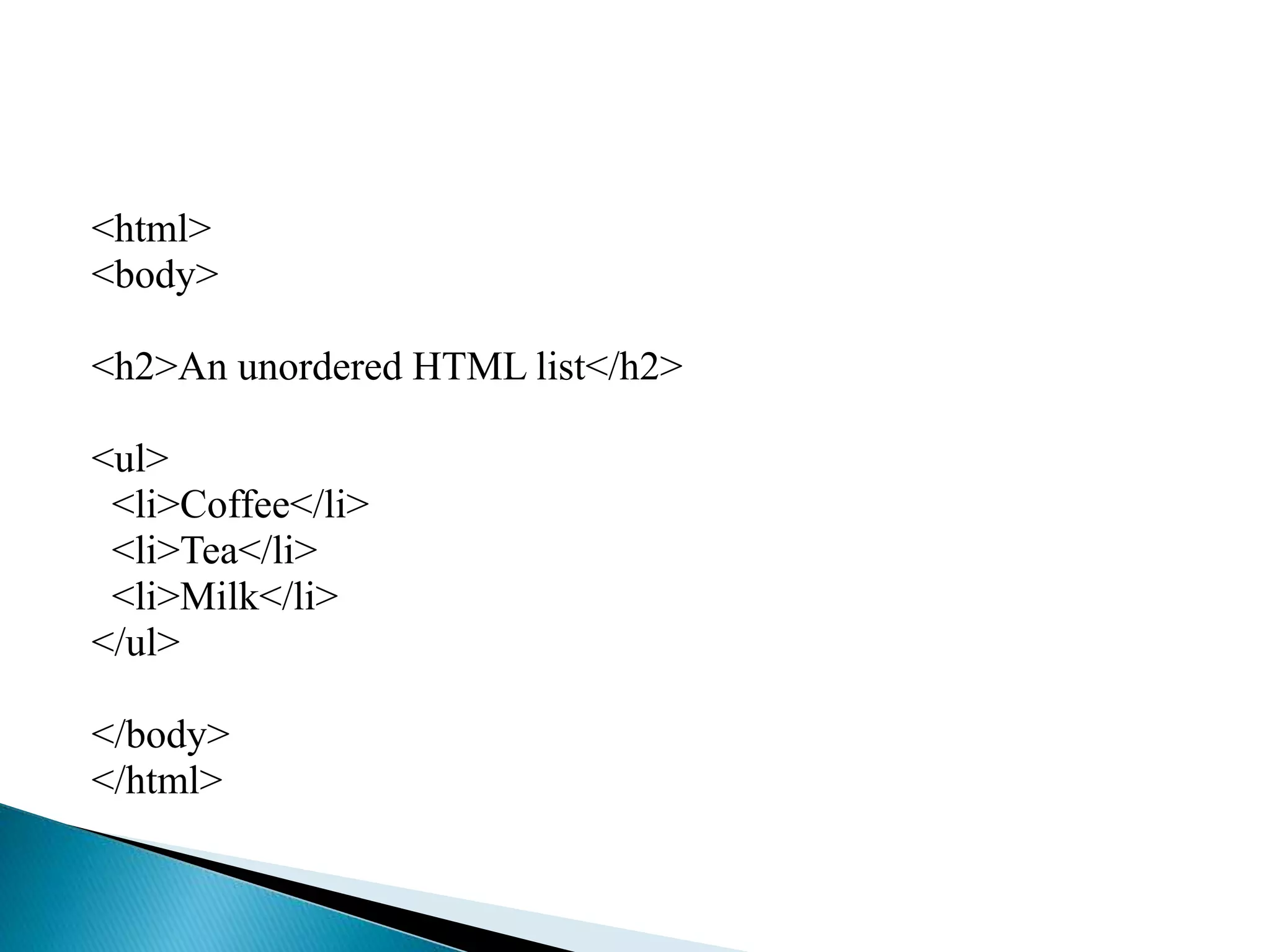<html>
<body>
<h2>An unordered HTML list</h2>
<ul>
<li>Coffee</li>
<li>Tea</li>
<li>Milk</li>
</ul>
</body>
</html>
 