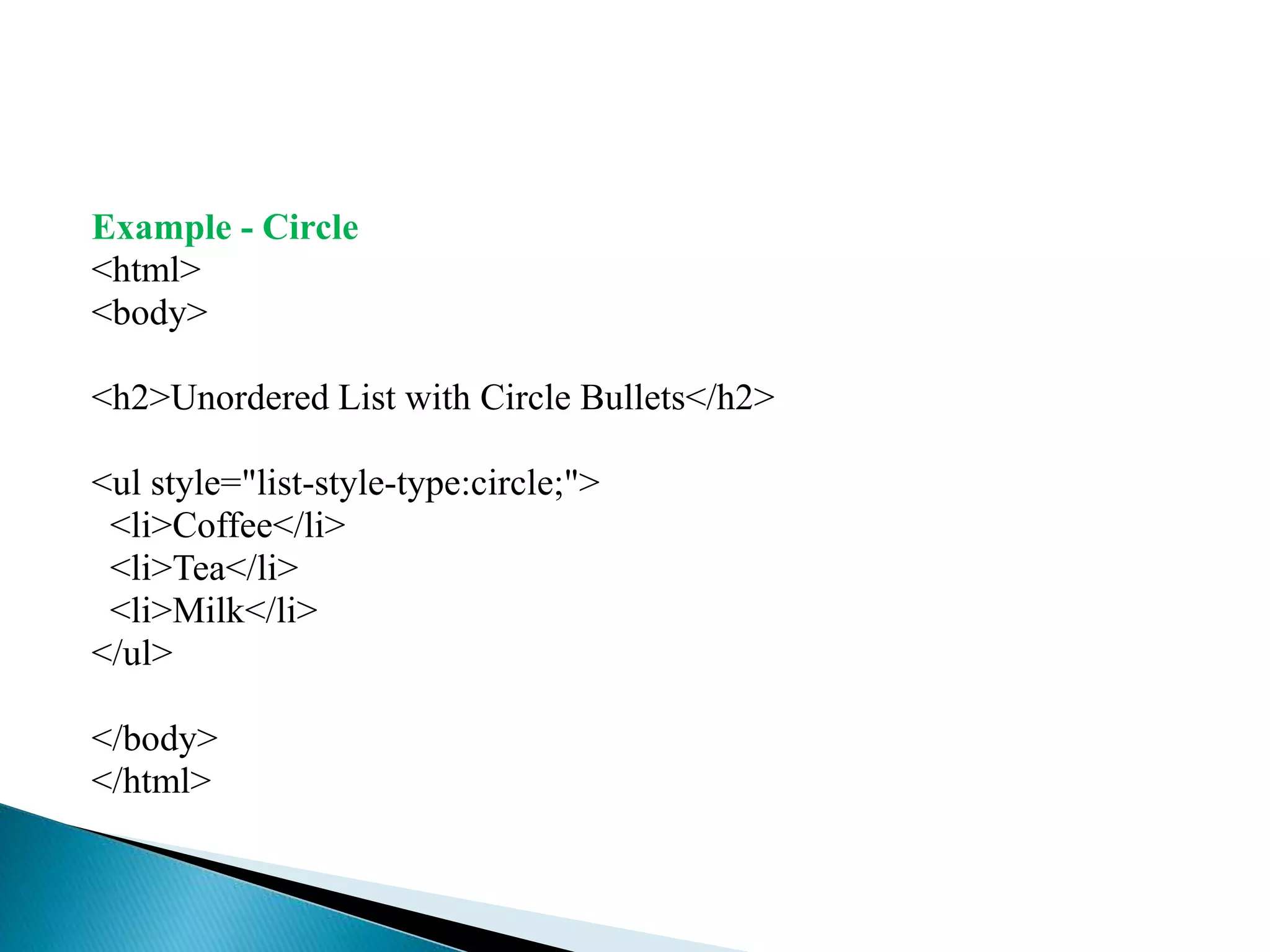 Example - Circle
<html>
<body>
<h2>Unordered List with Circle Bullets</h2>
<ul style="list-style-type:circle;">
<li>Coffee</li>
<li>Tea</li>
<li>Milk</li>
</ul>
</body>
</html>
 