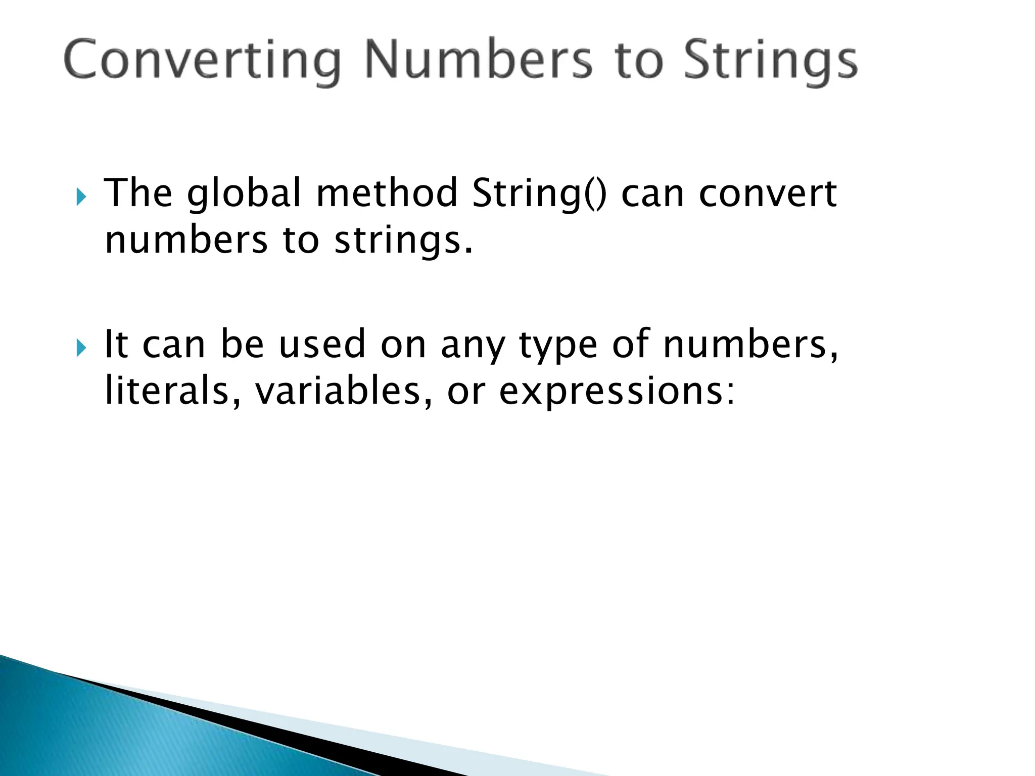  The global method String() can convert
numbers to strings.
 It can be used on any type of numbers,
literals, variables, or expressions:
 