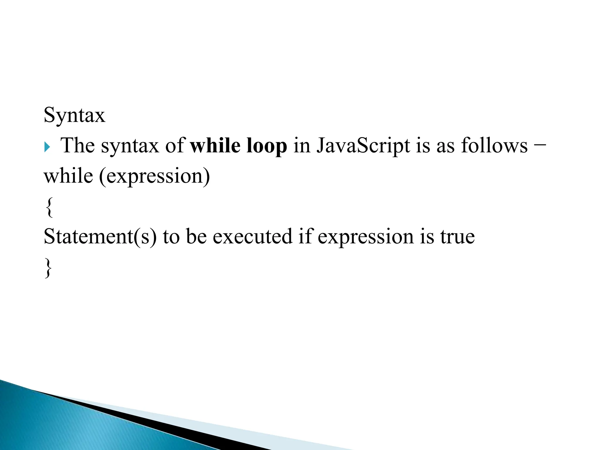 Syntax
 The syntax of while loop in JavaScript is as follows −
while (expression)
{
Statement(s) to be executed if expression is true
}
 