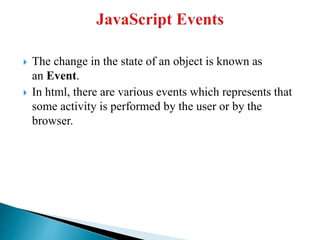  The change in the state of an object is known as
an Event.
 In html, there are various events which represents that
some activity is performed by the user or by the
browser.
 