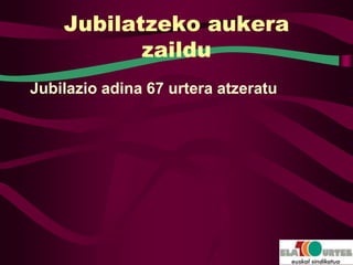 Jubilatzeko aukera
           zaildu
Jubilazio adina 67 urtera atzeratu
 