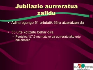Jubilazio aurreratua
           zaildu
• Adina egungo 61 urtetatik 63ra atzeratzen da

• 33 urte kotizatu behar dira
  – Pentsioa %7,5 murriztuko da aurreratutako urte
    bakoitzeko
 