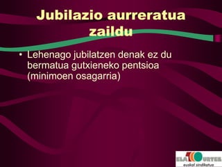 Jubilazio aurreratua
          zaildu
• Lehenago jubilatzen denak ez du
  bermatua gutxieneko pentsioa
  (minimoen osagarria)
 