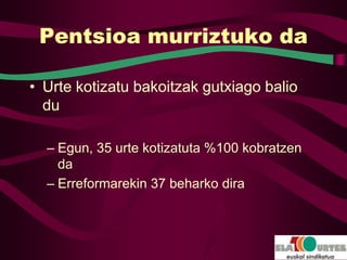 Pentsioa murriztuko da

• Urte kotizatu bakoitzak gutxiago balio
  du

  – Egun, 35 urte kotizatuta %100 kobratzen
    da
  – Erreformarekin 37 beharko dira
 