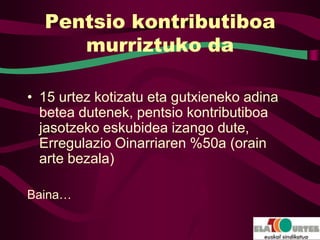 Pentsio kontributiboa
     murriztuko da

• 15 urtez kotizatu eta gutxieneko adina
  betea dutenek, pentsio kontributiboa
  jasotzeko eskubidea izango dute,
  Erregulazio Oinarriaren %50a (orain
  arte bezala)

Baina…
 