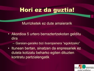 Hori ez da guztia!

        Murrizketek ez dute amaierarik

• Akordioa 5 urtero berraztertzekotan gelditu
  dira
  – Garaian-garaiko bizi itxaropenera “egokitzeko”
• Itunean bertan, sinatzen da enpresariek ez
  dutela kotizatu beharko egiten dituzten
  kontratu partzialengatik
 