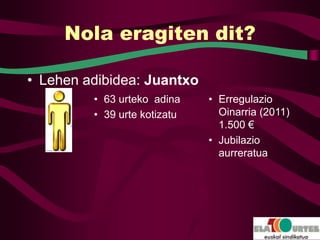 Nola eragiten dit?

• Lehen adibidea: Juantxo
         • 63 urteko adina    • Erregulazio
         • 39 urte kotizatu     Oinarria (2011)
                                1.500 €
                              • Jubilazio
                                aurreratua
 
