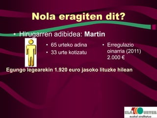 Nola eragiten dit?
  • Hirugarren adibidea: Martin
               • 65 urteko adina      • Erregulazio
               • 33 urte kotizatu       oinarria (2011)
                                        2.000 €

Egungo legearekin 1.920 euro jasoko lituzke hilean
 