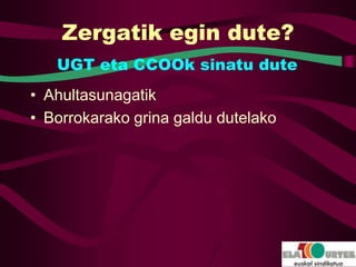 Zergatik egin dute?
   UGT eta CCOOk sinatu dute
• Ahultasunagatik
• Borrokarako grina galdu dutelako
 