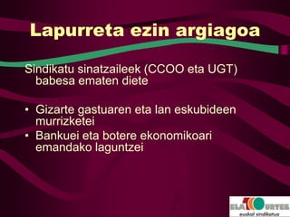 Lapurreta ezin argiagoa

Sindikatu sinatzaileek (CCOO eta UGT)
  babesa ematen diete

• Gizarte gastuaren eta lan eskubideen
  murrizketei
• Bankuei eta botere ekonomikoari
  emandako laguntzei
 