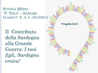 SCUOLA MEDIA
“P. TOLA” – SASSARI
CLASSE 3^ E A. S . 2013/2014
Il Contributo
della Sardegna
alla Grande
Guerra: I tuoi
figli, Sardegna
eroica!
Progetto Art.9
 