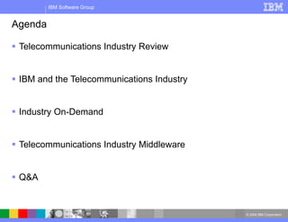 © 2004 IBM Corporation
IBM Software Group
Agenda
 Telecommunications Industry Review
 IBM and the Telecommunications Industry
 Industry On-Demand
 Telecommunications Industry Middleware
 Q&A
 