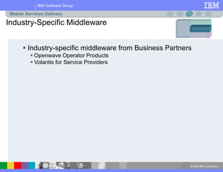 © 2004 IBM Corporation
IBM Software Group
Industry-Specific Middleware
 Industry-specific middleware from Business Partners
 Openwave Operator Products
 Volantis for Service Providers
Mobile Services Delivery
 