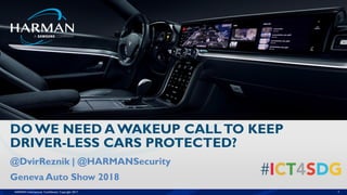 HARMAN International. Confidential. Copyright 2017. 1
@DvirReznik | @HARMANSecurity
Geneva Auto Show 2018
DO WE NEED A WAKEUP CALLTO KEEP
DRIVER-LESS CARS PROTECTED?
 