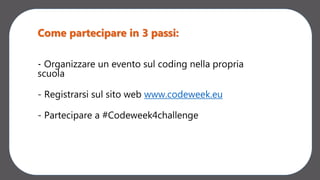 - Organizzare un evento sul coding nella propria
scuola
- Registrarsi sul sito web www.codeweek.eu
- Partecipare a #Codeweek4challenge
Come partecipare in 3 passi:
 