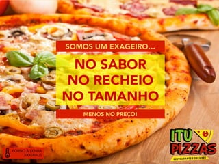 NO SABOR
NO RECHEIO
NO TAMANHO
SOMOS UM EXAGEIRO…
MENOS NO PREÇO!
FORNO À LENHA
300GRAUS
 