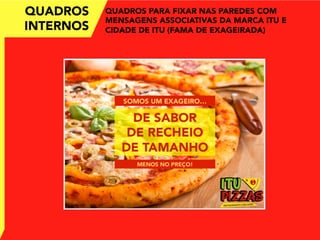QUADROS
INTERNOS
QUADROS PARA FIXAR NAS PAREDES COM
MENSAGENS ASSOCIATIVAS DA MARCA ITU E
CIDADE DE ITU (FAMA DE EXAGEIRADA)
 