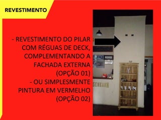 -­‐	
  REVESTIMENTO	
  DO	
  PILAR	
  
COM	
  RÉGUAS	
  DE	
  DECK,	
  
COMPLEMENTANDO	
  A	
  
FACHADA	
  EXTERNA	
  
(OPÇÃO	
  01)	
  
-­‐	
  OU	
  SIMPLESMENTE	
  
PINTURA	
  EM	
  VERMELHO	
  
(OPÇÃO	
  02)	
  
REVESTIMENTO
 